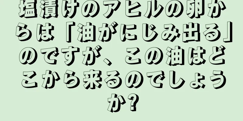 塩漬けのアヒルの卵からは「油がにじみ出る」のですが、この油はどこから来るのでしょうか?