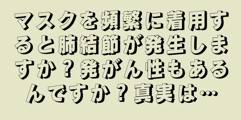 マスクを頻繁に着用すると肺結節が発生しますか？発がん性もあるんですか？真実は…