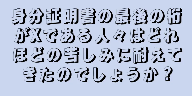 身分証明書の最後の桁がXである人々はどれほどの苦しみに耐えてきたのでしょうか？