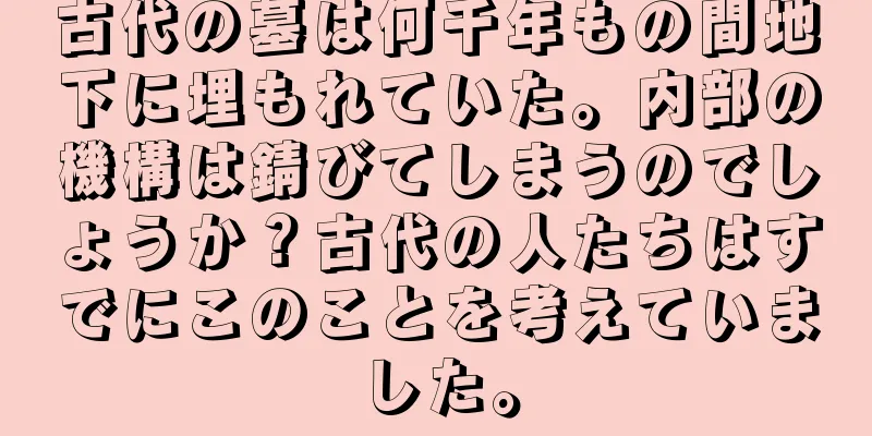 古代の墓は何千年もの間地下に埋もれていた。内部の機構は錆びてしまうのでしょうか？古代の人たちはすでにこのことを考えていました。