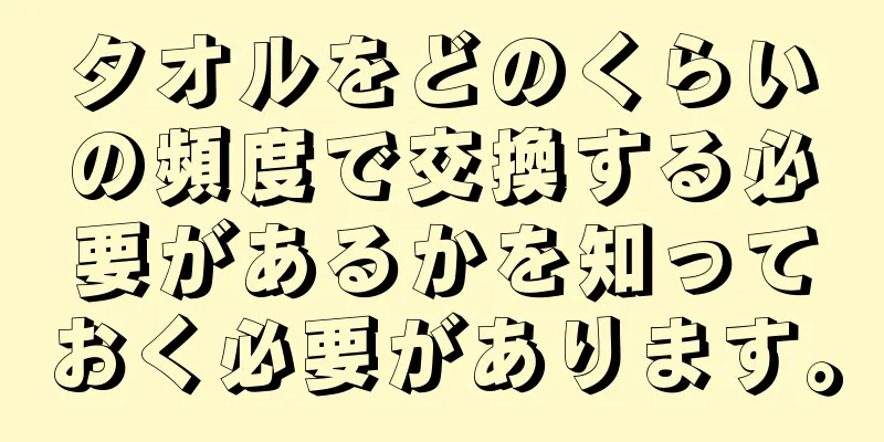タオルをどのくらいの頻度で交換する必要があるかを知っておく必要があります。