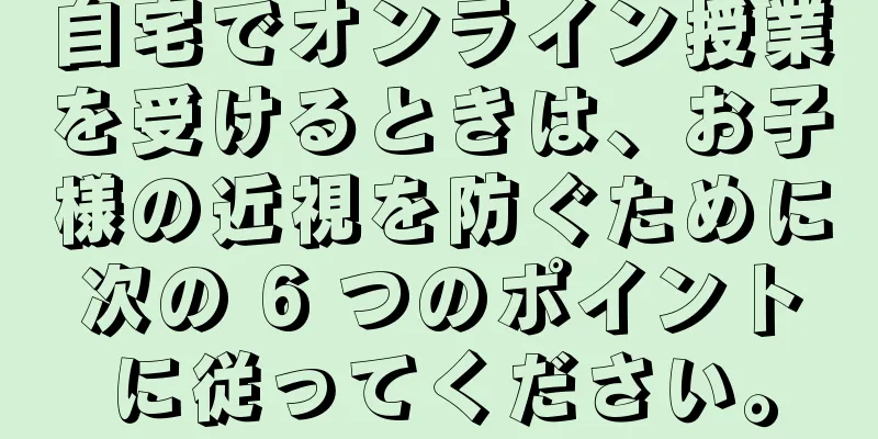 自宅でオンライン授業を受けるときは、お子様の近視を防ぐために次の 6 つのポイントに従ってください。