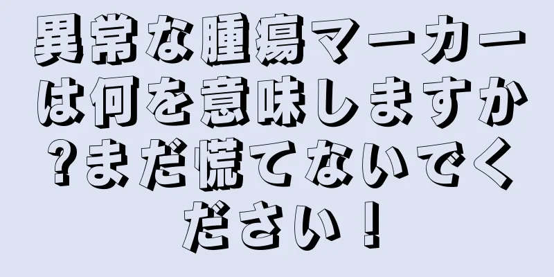 異常な腫瘍マーカーは何を意味しますか?まだ慌てないでください！