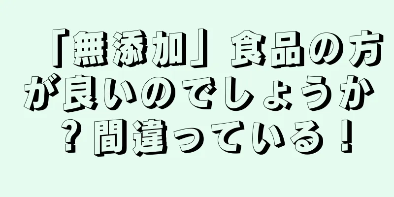「無添加」食品の方が良いのでしょうか？間違っている！