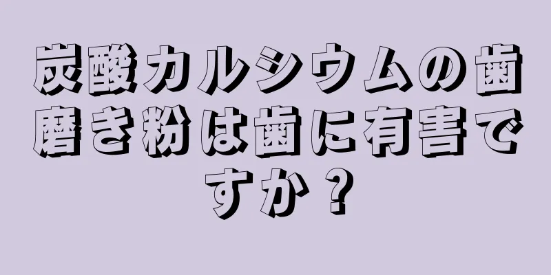 炭酸カルシウムの歯磨き粉は歯に有害ですか？