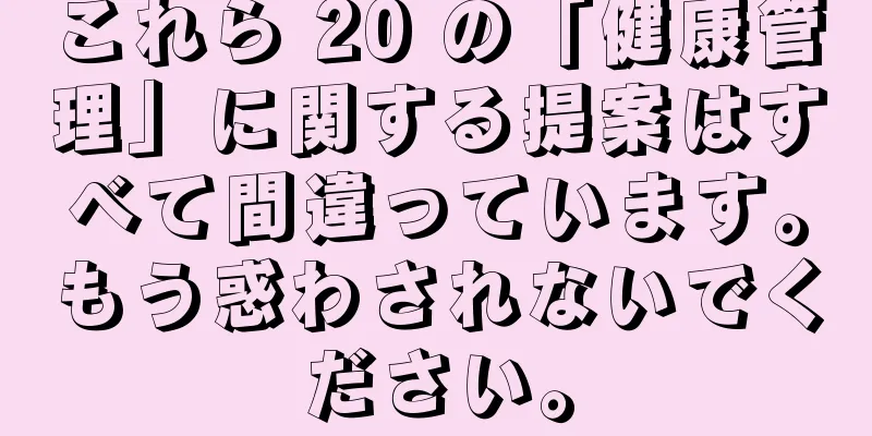 これら 20 の「健康管理」に関する提案はすべて間違っています。もう惑わされないでください。