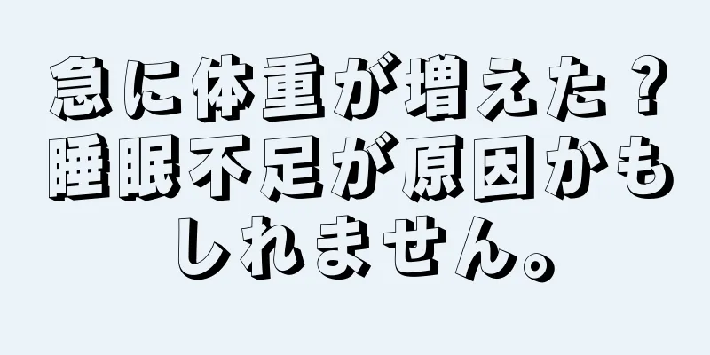 急に体重が増えた？睡眠不足が原因かもしれません。