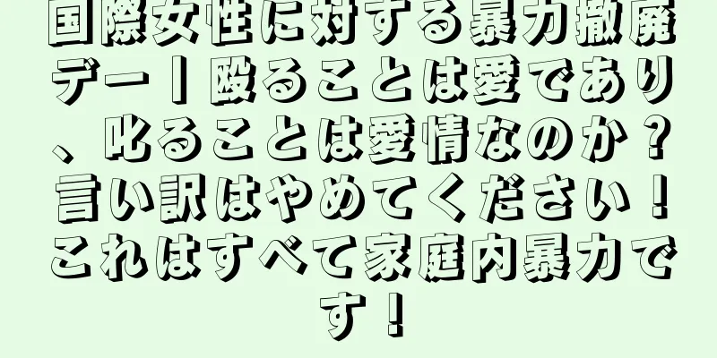 国際女性に対する暴力撤廃デー丨殴ることは愛であり、叱ることは愛情なのか？言い訳はやめてください！これはすべて家庭内暴力です！