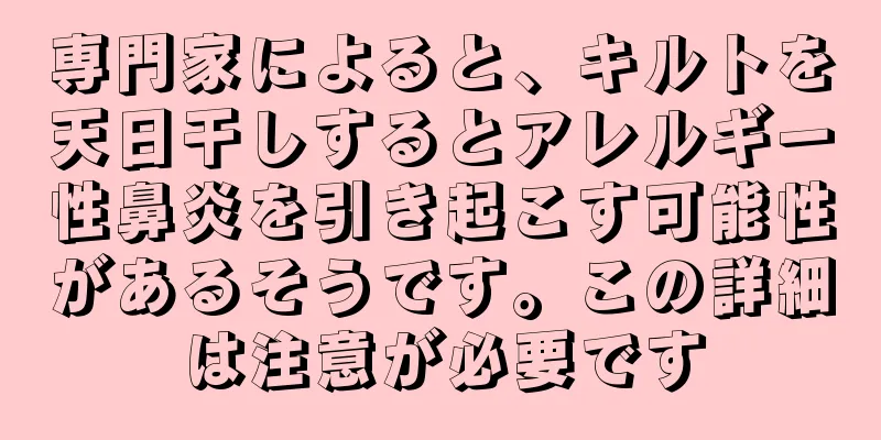 専門家によると、キルトを天日干しするとアレルギー性鼻炎を引き起こす可能性があるそうです。この詳細は注意が必要です