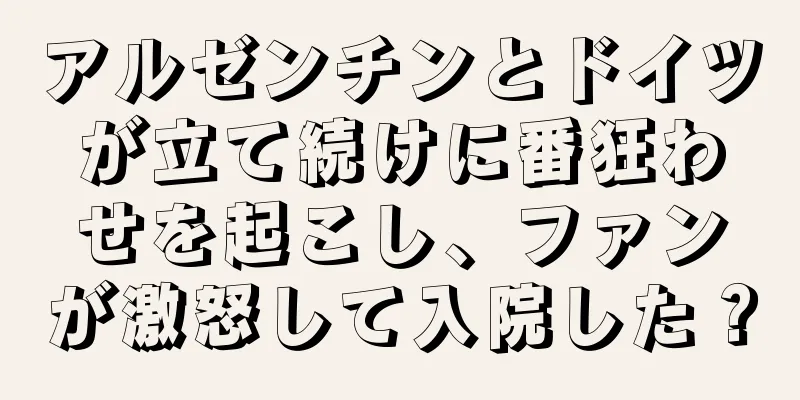 アルゼンチンとドイツが立て続けに番狂わせを起こし、ファンが激怒して入院した？