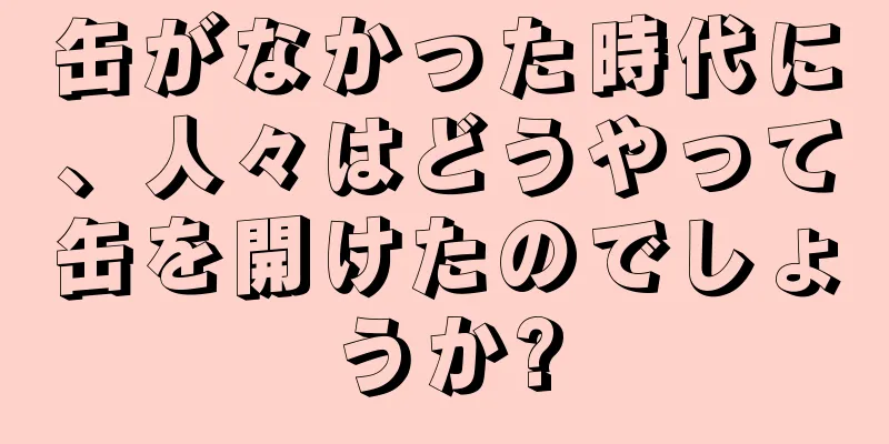 缶がなかった時代に、人々はどうやって缶を開けたのでしょうか?