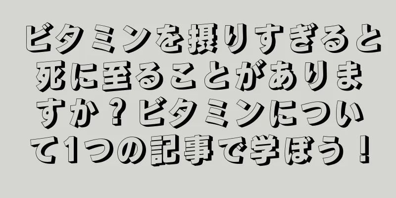 ビタミンを摂りすぎると死に至ることがありますか？ビタミンについて1つの記事で学ぼう！