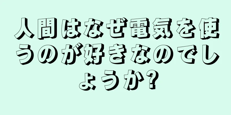 人間はなぜ電気を使うのが好きなのでしょうか?