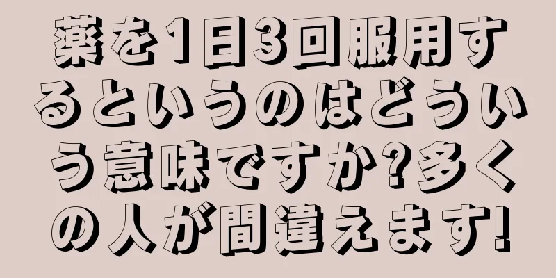 薬を1日3回服用するというのはどういう意味ですか?多くの人が間違えます!