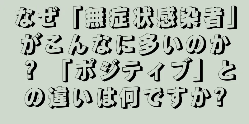 なぜ「無症状感染者」がこんなに多いのか？ 「ポジティブ」との違いは何ですか?