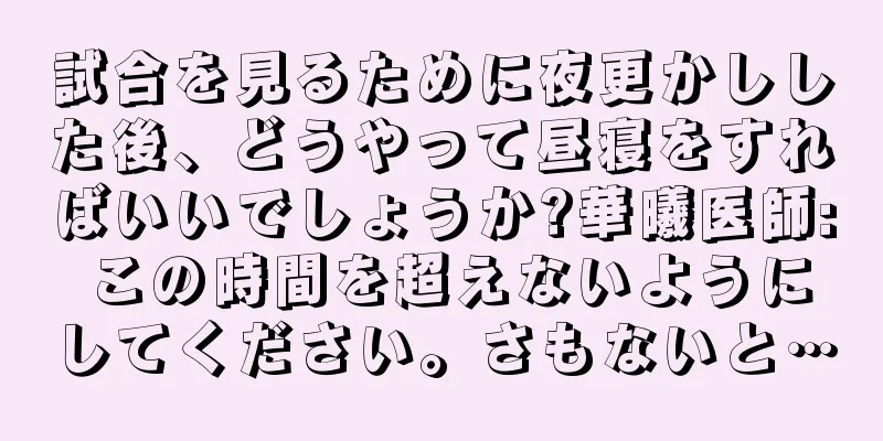 試合を見るために夜更かしした後、どうやって昼寝をすればいいでしょうか?華曦医師: この時間を超えないようにしてください。さもないと…