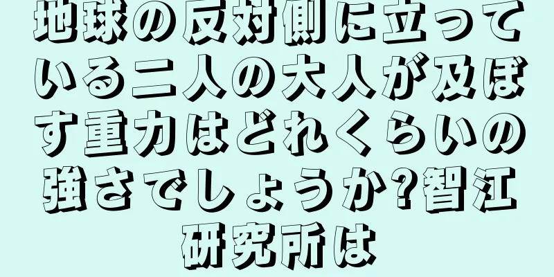 地球の反対側に立っている二人の大人が及ぼす重力はどれくらいの強さでしょうか?智江研究所は