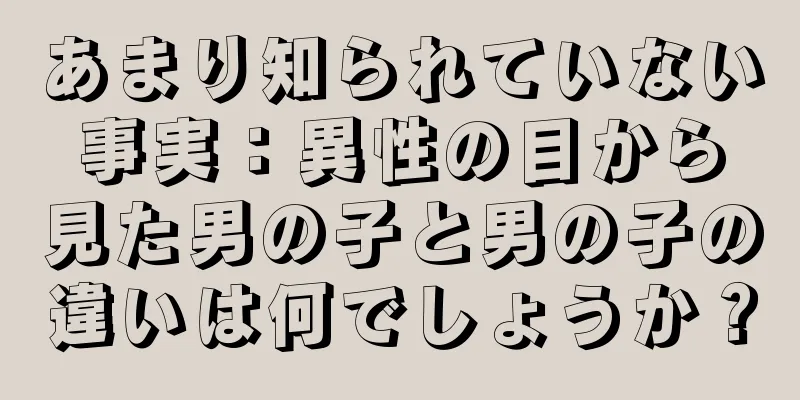 あまり知られていない事実：異性の目から見た男の子と男の子の違いは何でしょうか？