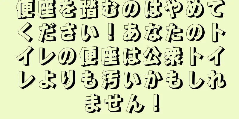 便座を踏むのはやめてください！あなたのトイレの便座は公衆トイレよりも汚いかもしれません！