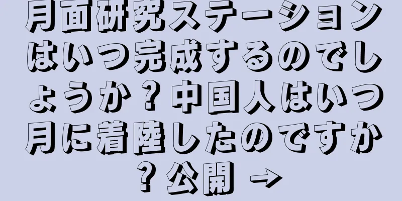 月面研究ステーションはいつ完成するのでしょうか？中国人はいつ月に着陸したのですか？公開 →