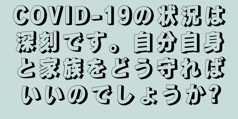 COVID-19の状況は深刻です。自分自身と家族をどう守ればいいのでしょうか?