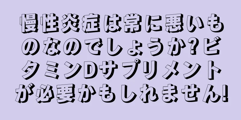 慢性炎症は常に悪いものなのでしょうか?ビタミンDサプリメントが必要かもしれません!