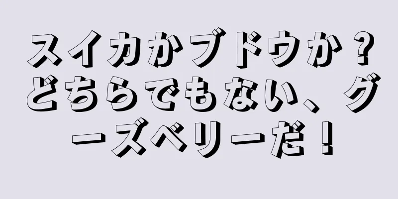 スイカかブドウか？どちらでもない、グーズベリーだ！