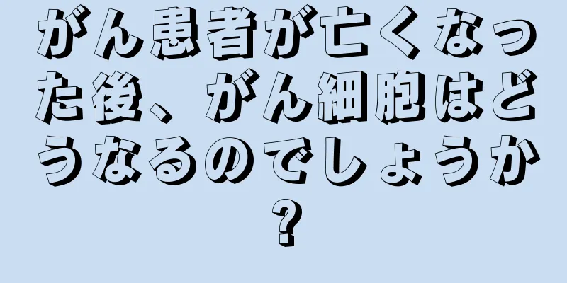がん患者が亡くなった後、がん細胞はどうなるのでしょうか?