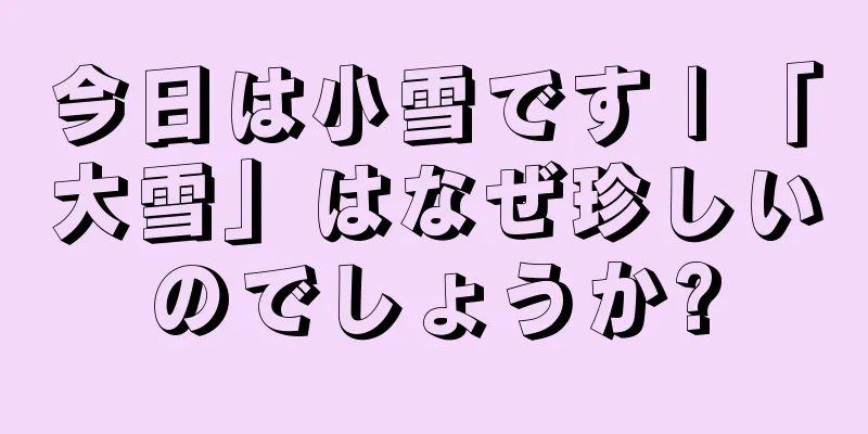 今日は小雪です | 「大雪」はなぜ珍しいのでしょうか?