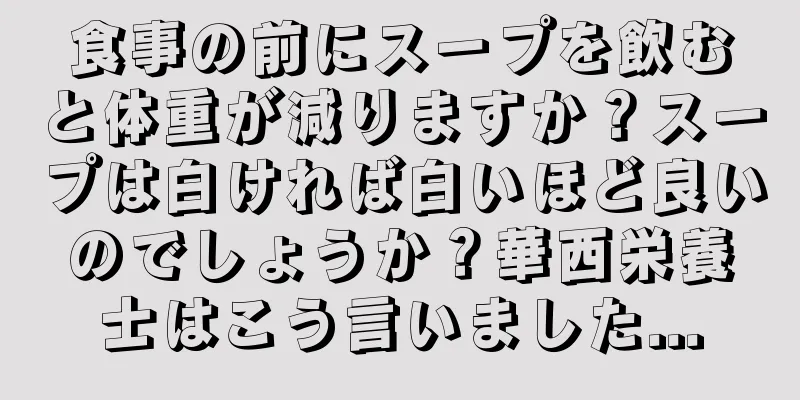 食事の前にスープを飲むと体重が減りますか？スープは白ければ白いほど良いのでしょうか？華西栄養士はこう言いました...