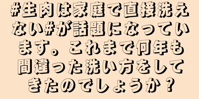 #生肉は家庭で直接洗えない#が話題になっています。これまで何年も間違った洗い方をしてきたのでしょうか？