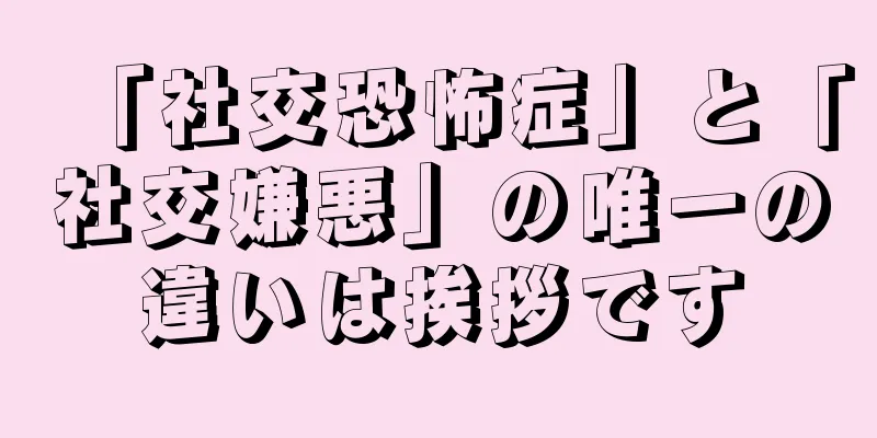 「社交恐怖症」と「社交嫌悪」の唯一の違いは挨拶です