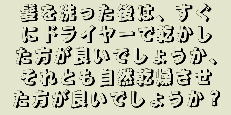 髪を洗った後は、すぐにドライヤーで乾かした方が良いでしょうか、それとも自然乾燥させた方が良いでしょうか？