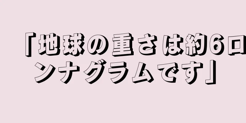 「地球の重さは約6ロンナグラムです」