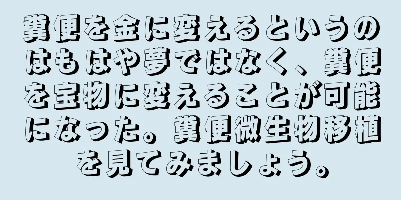 糞便を金に変えるというのはもはや夢ではなく、糞便を宝物に変えることが可能になった。糞便微生物移植を見てみましょう。