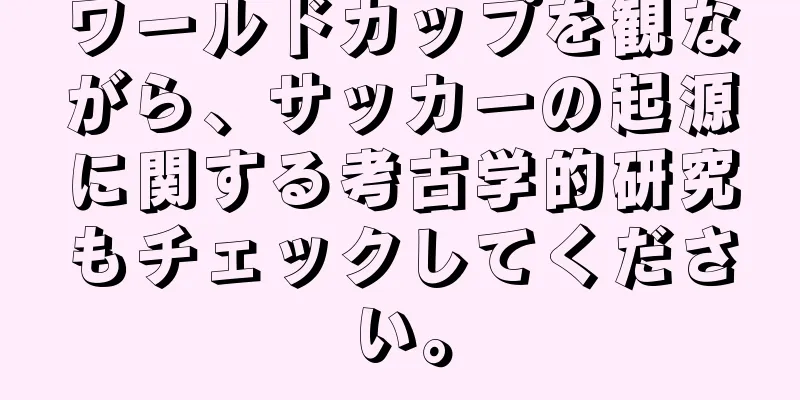 ワールドカップを観ながら、サッカーの起源に関する考古学的研究もチェックしてください。