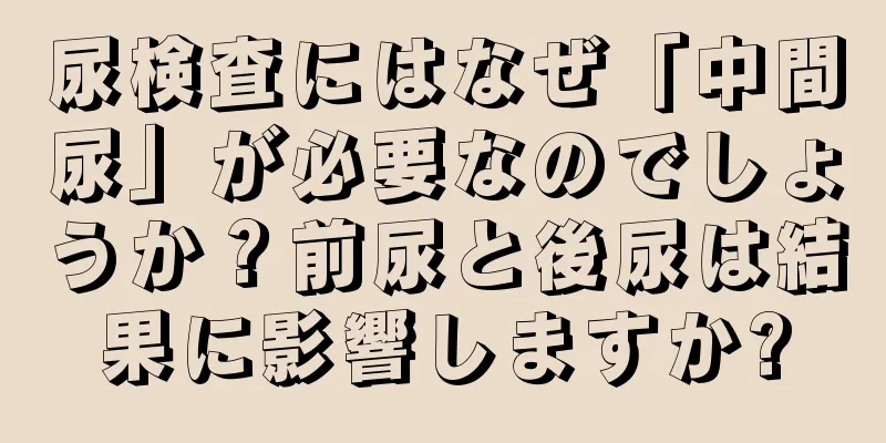 尿検査にはなぜ「中間尿」が必要なのでしょうか？前尿と後尿は結果に影響しますか?