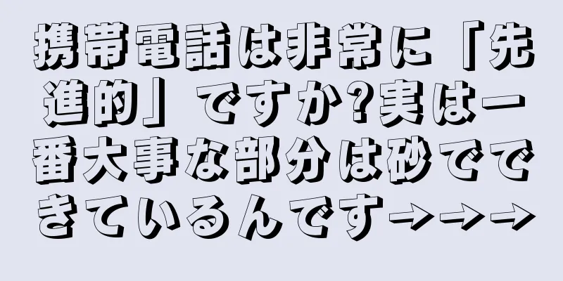 携帯電話は非常に「先進的」ですか?実は一番大事な部分は砂でできているんです→→→