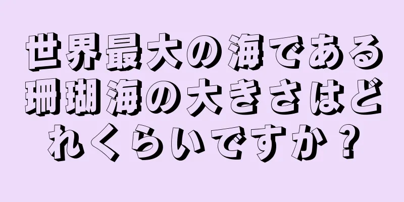 世界最大の海である珊瑚海の大きさはどれくらいですか？