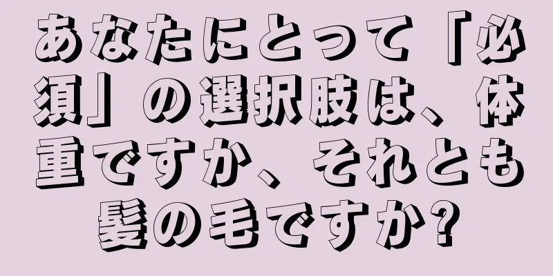 あなたにとって「必須」の選択肢は、体重ですか、それとも髪の毛ですか?