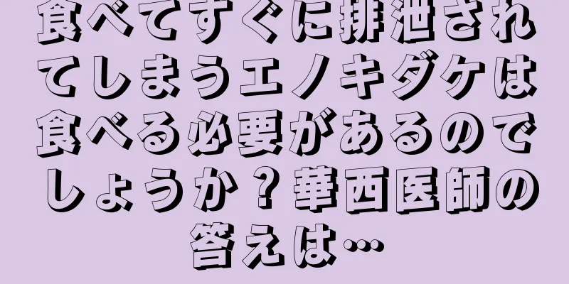 食べてすぐに排泄されてしまうエノキダケは食べる必要があるのでしょうか？華西医師の答えは…