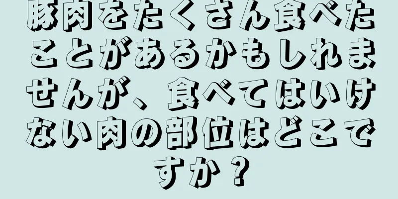 豚肉をたくさん食べたことがあるかもしれませんが、食べてはいけない肉の部位はどこですか？