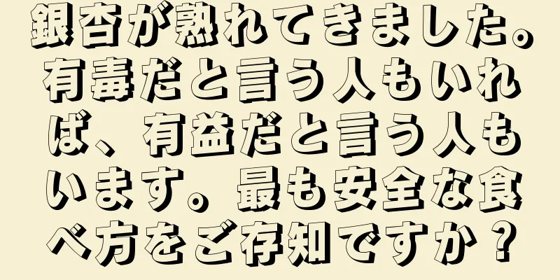 銀杏が熟れてきました。有毒だと言う人もいれば、有益だと言う人もいます。最も安全な食べ方をご存知ですか？