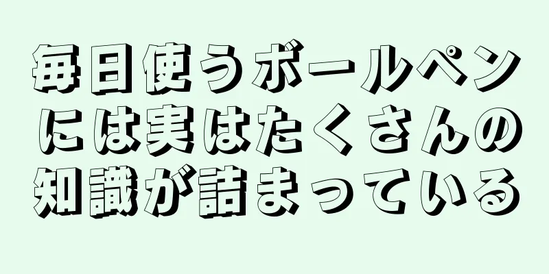 毎日使うボールペンには実はたくさんの知識が詰まっている