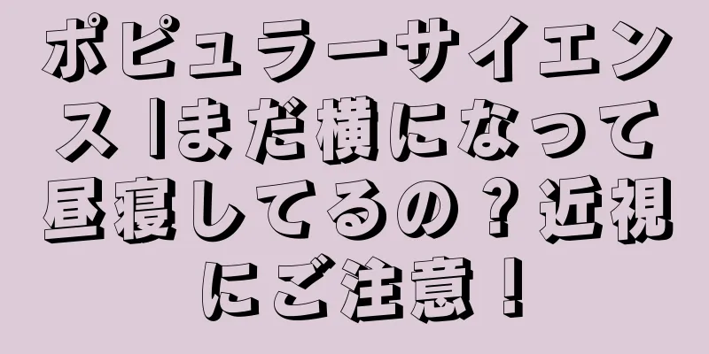 ポピュラーサイエンス |まだ横になって昼寝してるの？近視にご注意！