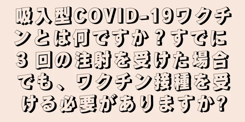 吸入型COVID-19ワクチンとは何ですか？すでに 3 回の注射を受けた場合でも、ワクチン接種を受ける必要がありますか?
