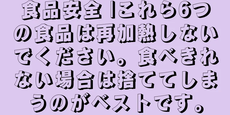 食品安全 |これら6つの食品は再加熱しないでください。食べきれない場合は捨ててしまうのがベストです。