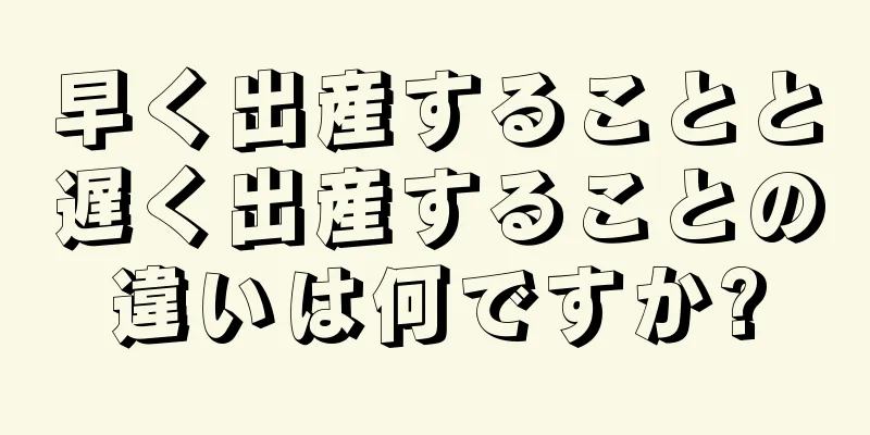 早く出産することと遅く出産することの違いは何ですか?
