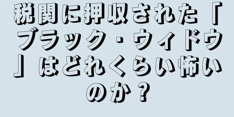 税関に押収された「ブラック・ウィドウ」はどれくらい怖いのか？