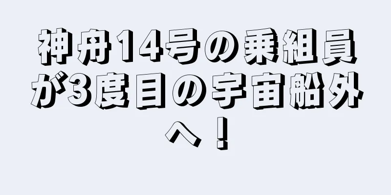 神舟14号の乗組員が3度目の宇宙船外へ！